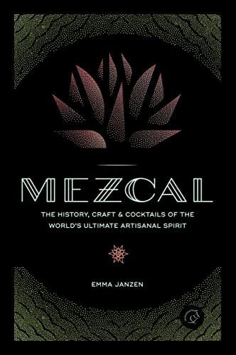 Mezcal: The History, Craft & Cocktails of the World's Ultimate Artisanal Spirit